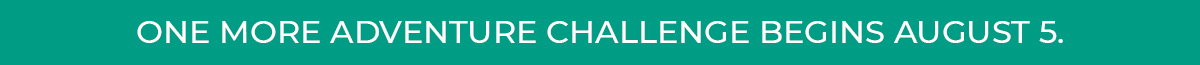 ONE MORE ADVENTURE CHALLENGE BEGINS AUGUST 5