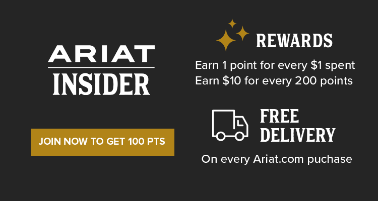 ARIAT INSIDER REWARDS. Earn 1 point for every $1 spent. Earn $10 for every 200 points. FREE DELIVERY On every Ariat.com purchase | JOIN NOW TO GET 100 PTS