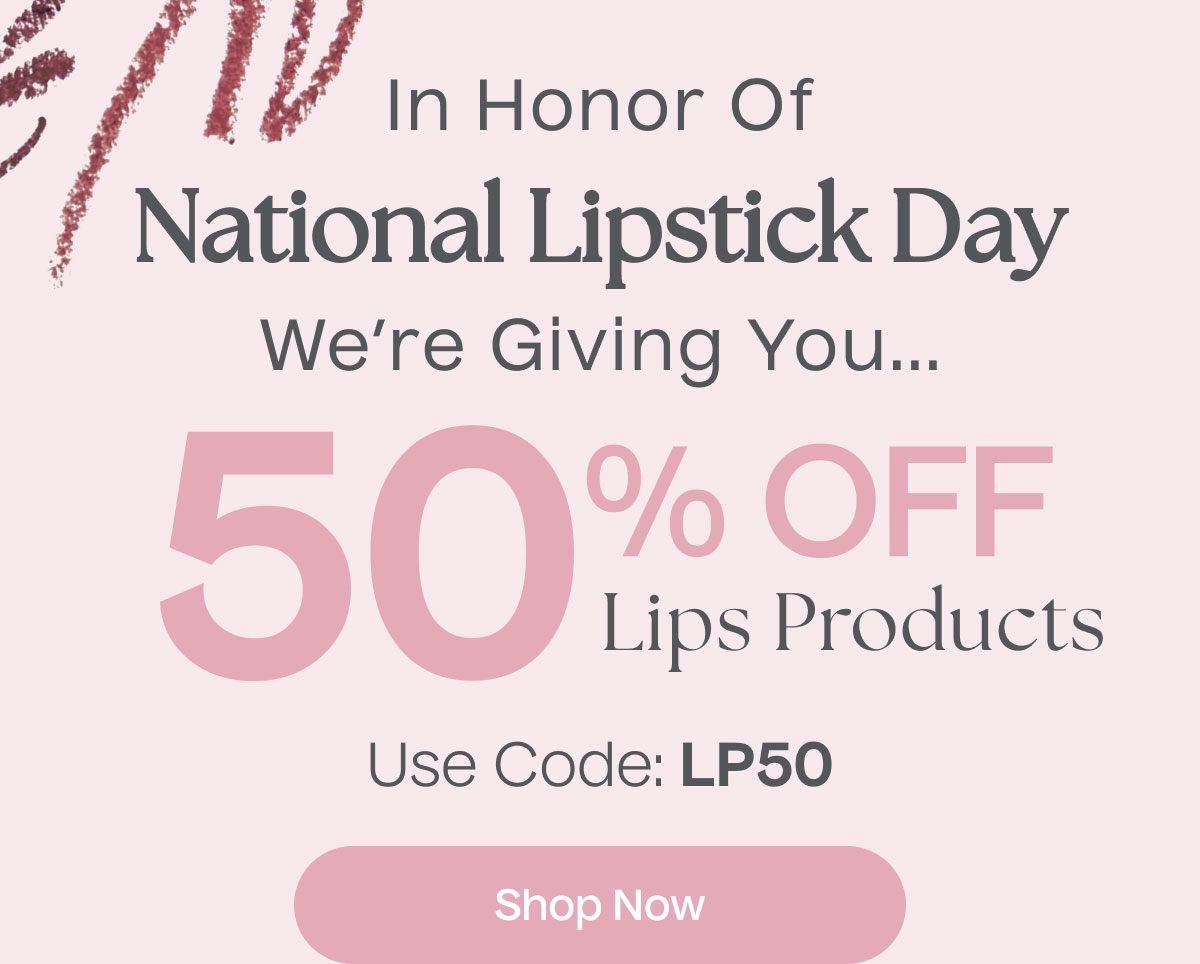 In Honor of National Lipstick Day We're Giving You... | 50% Off Lip Products | Use Code: LP50 | Shop Now