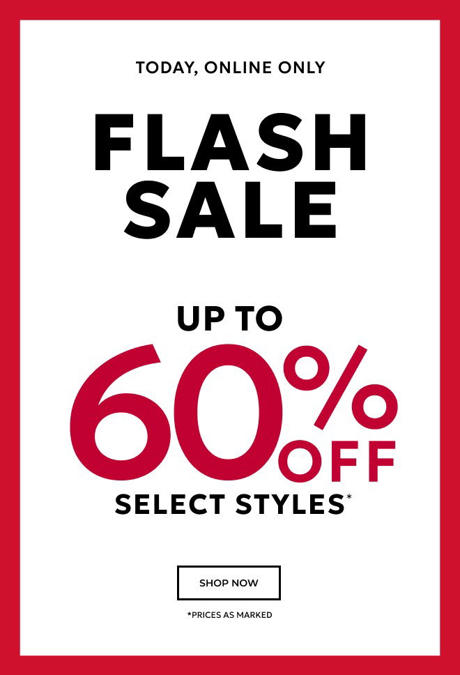 TODAY, ONLINE ONLY FLASH SALE UP TO 60% OFF SELECT STYLES* SHOP NOW. *PRICES AS MARKED.