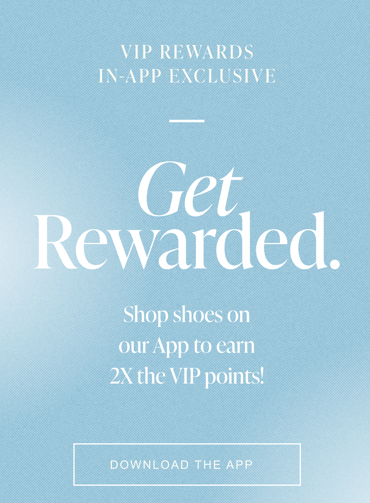 VIP Rewards in-app exclusive. Get Rewarded — shop shoes on the app to earn 2X the VIP points. Download the App.