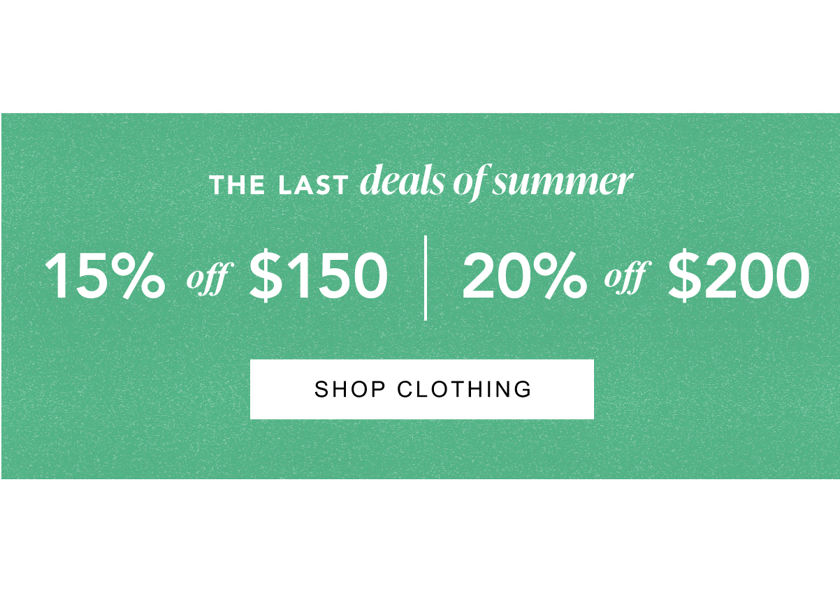 The Last Deals of Summer — 15% off $150, 20% off $200. Shop Clothing.