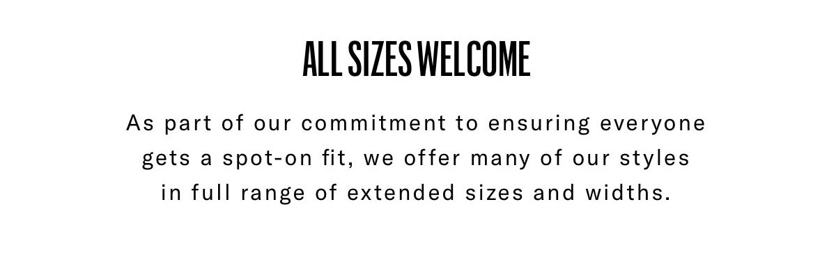 All Sizes Welcome. As Part Of Our Commitment To Ensuring Everyone Gets A Spot-on Fit, We Offer Many Of Our Styles In Full Range Of Extended Sizes And Widths.