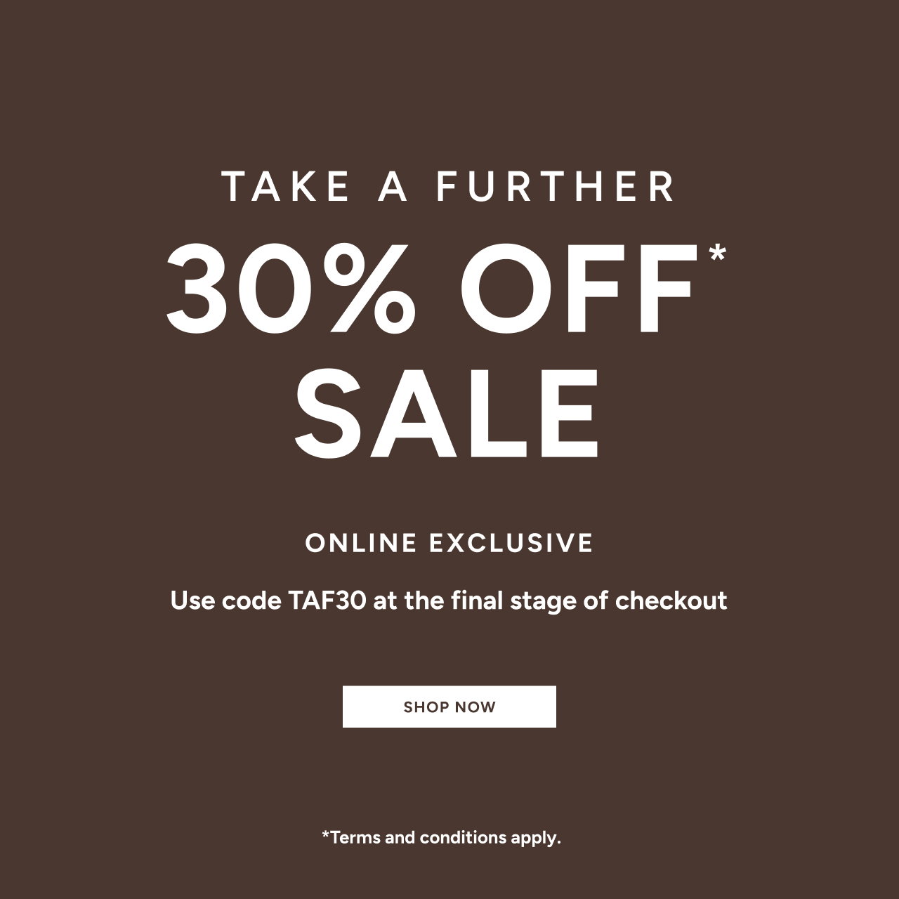 Take A Further 30% Off* Sale Online Exclusive Use Code TAF30 At The Final Stage Of Checkout. Shop Now