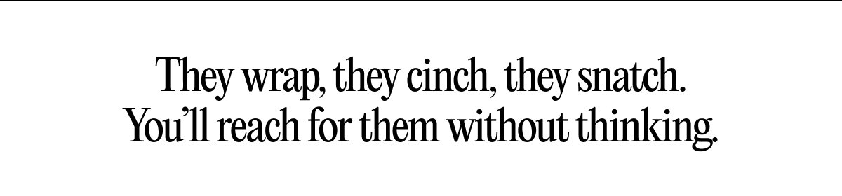 They wrap, they cinch, they snatch. You’ll reach for them without thinking.