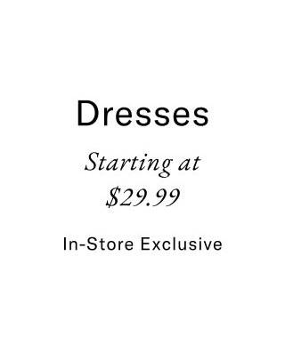 dresses starting at $29.99 In-store exclusive