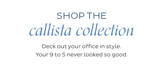 Shop the Callista Collection - Deck out your office in style. Your 9 to 5 never looked so good.