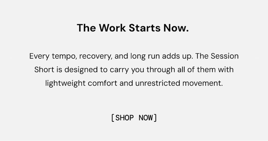 The Work Starts Now. Every tempo, recovery, and long run adds up. The Session Short is designed to carry you through all of them with lightweight comfort and unrestricted movement. Shop Now