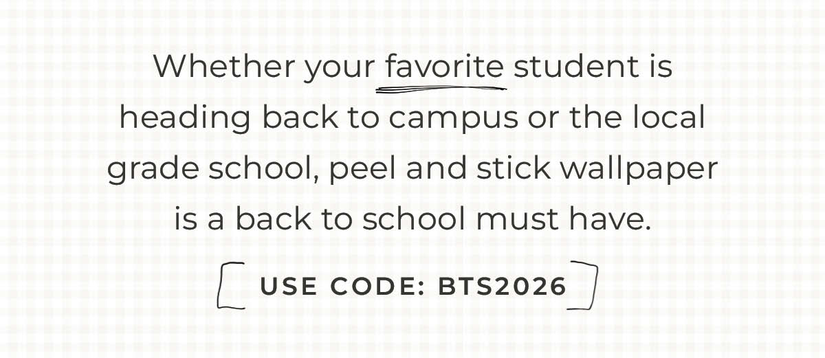 Text box with "Whether your favorite student is heading back to campus or the local grade school, peel and stick wallpaper is a back to school must have. Use Code BTS2026"