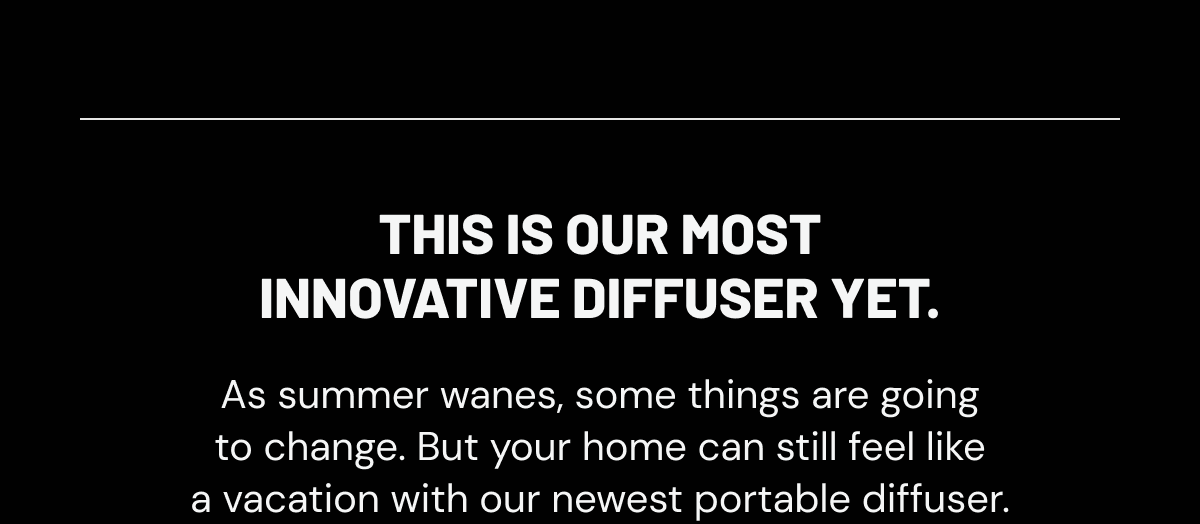 This is our most innovative diffuser yet. As summer wanes, some things are going to change. But your home can still feel like a vacation with our newest portable diffuser..