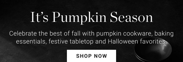 It’s Pumpkin Season - Celebrate the best of fall with pumpkin cookware, baking essentials, festive tabletop and Halloween favorites. - shop now