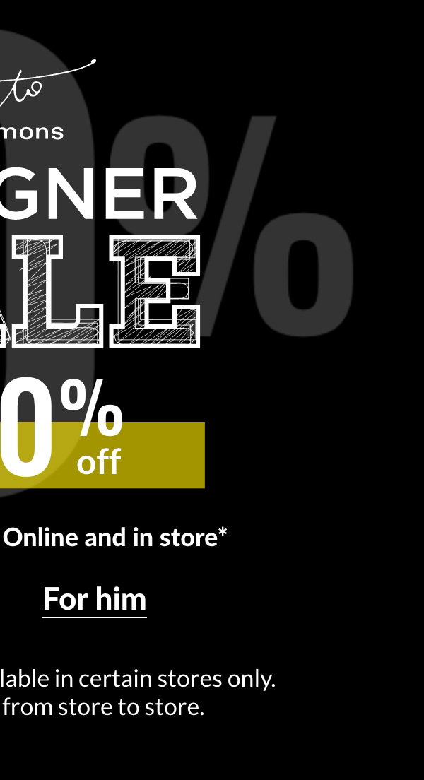 Designer Sale Up to 70% off Limited quantities | Online and in store* *Designer collections available in certain stores only. Selection may vary from store to store.