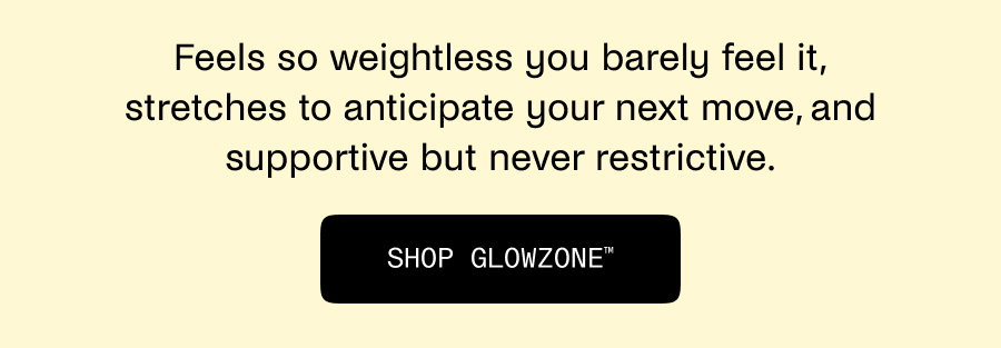 Feels so weightless you'll barely feel it, stretches to anticipate your next move, and supportive but never restrictive.