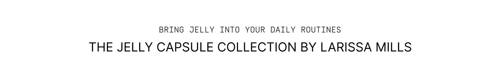 Click to shop The Jelly Capsule Collection. Bring Jelly into your daily routines. 