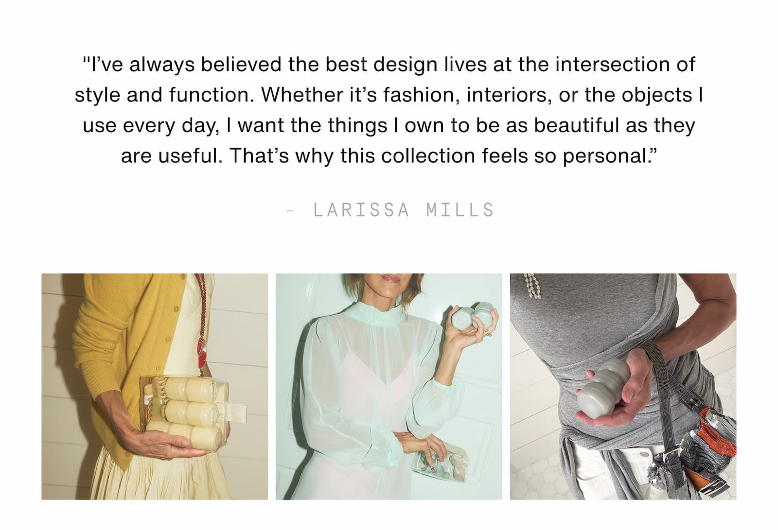 Click to shop The Jelly Capsule Collection. "I’ve always believed the best design lives at the intersection of style and function. Whether it’s fashion, interiors, or the objects I use every day, I want the things I own to be as beautiful as they are useful. That’s why this collection feels so personal.” - Larissa Mills. Images of Larissa Mills with The Jelly Collection.