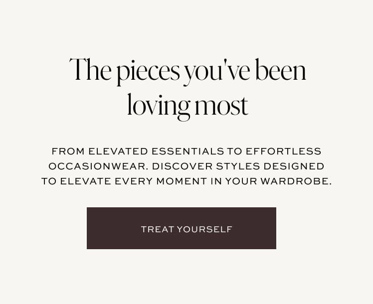 The pieces you've been loving most. From elevated essentials to effortless occasionwear. Discover styles designed to elevate every moment in your wardrobe.