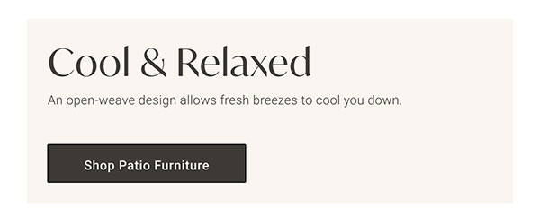 Cool & Relaxed | Shop Patio Furniture >