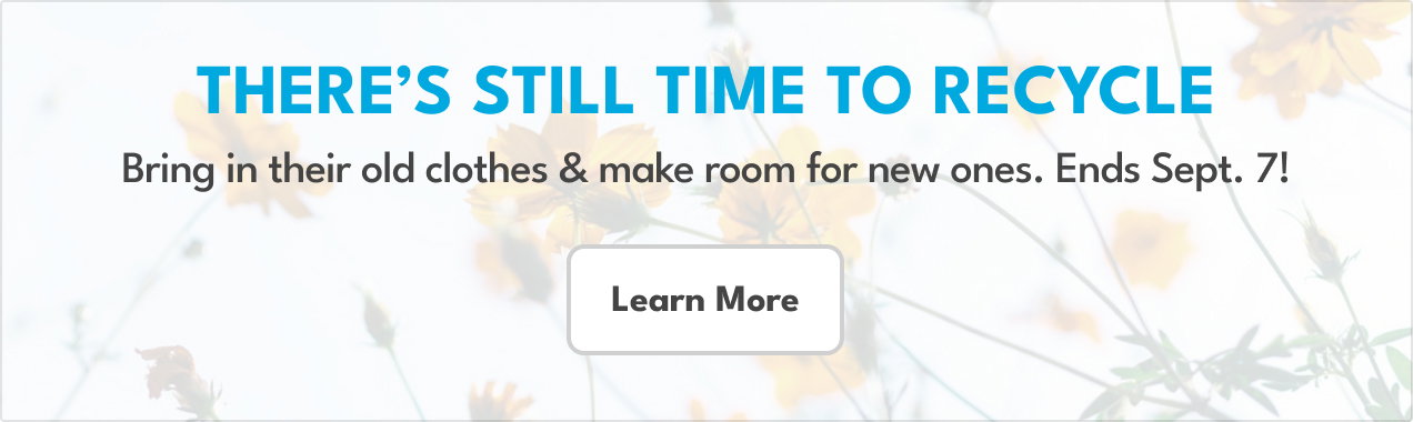 There's still time to recycle | Bring in their old clothes & make room for new ones. Ends Sept. 7! | Learn More