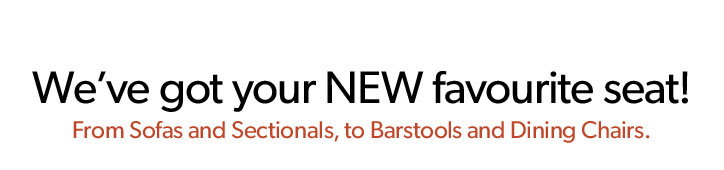 We got your new favourite seat. from sofas and sectionals to barstool sna dining chairs.