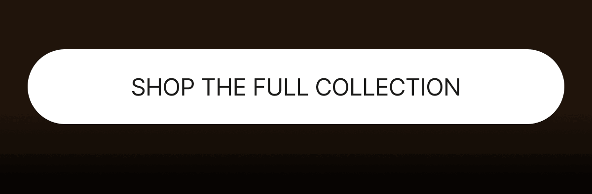 SHOP THE FULL COLLECTION
