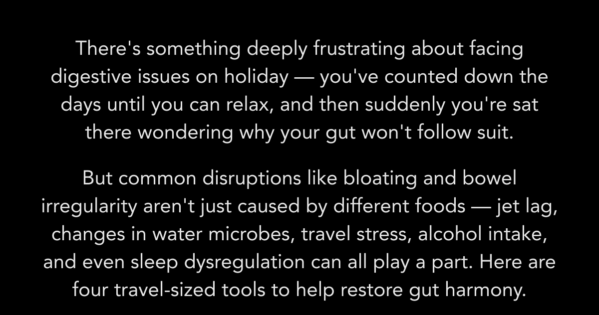 Common holiday gut disruptions — bloating, irregularity, jet lag, travel stress, alcohol and sleep changes. Here are four travel-sized tools to help restore gut harmony.