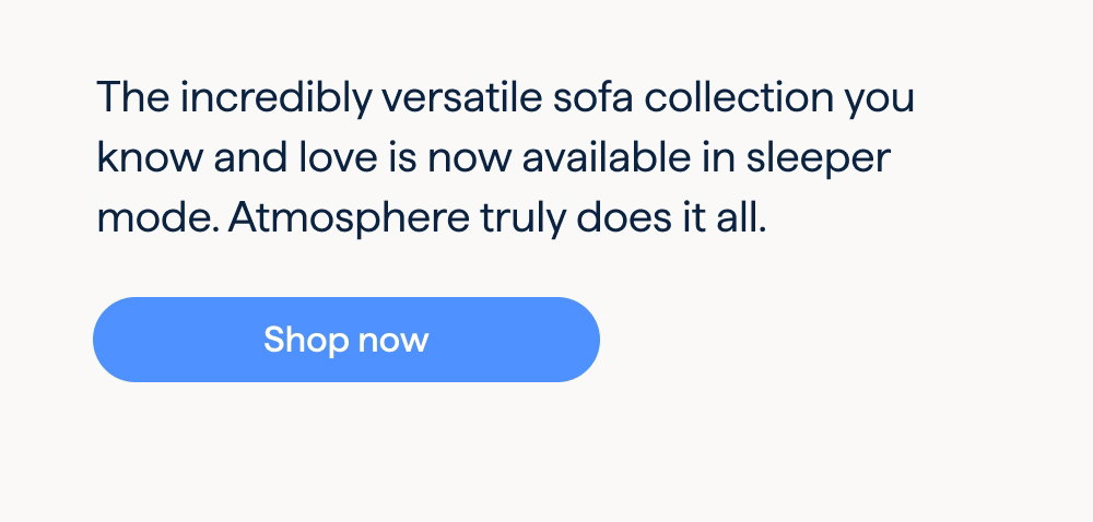 Meet the new Atmosphere Sleeper. The incredibly versatile sofa collection you know and love is now available in sleeper mode. Atmosphere truly does it all. Shop now.