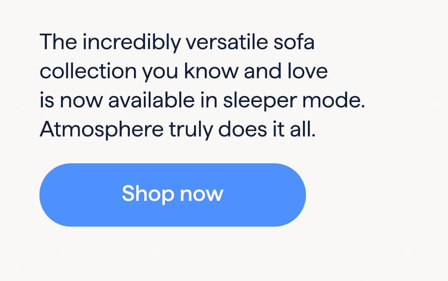 Meet the new Atmosphere Sleeper. The incredibly versatile sofa collection you know and love is now available in sleeper mode. Atmosphere truly does it all. Shop now.