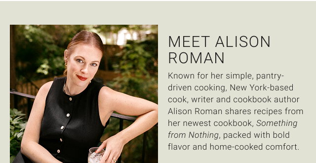 Meet Alison Roman Known for her simple, pantry-driven cooking, New York-based cook, writer and cookbook author Alison Roman shares recipes from her newest cookbook, Something from Nothing, packed with bold flavor and home-cooked comfort.