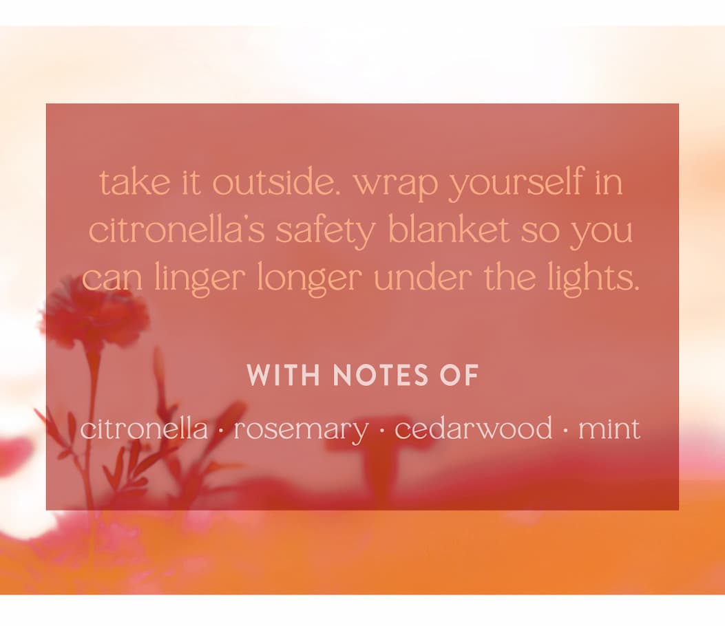 take it outside. wrap yourself in citronella’s safety blanket so youcan linger longer under the lights.