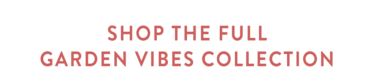 SHOP THE FULL GARDEN VIBES COLLECTION