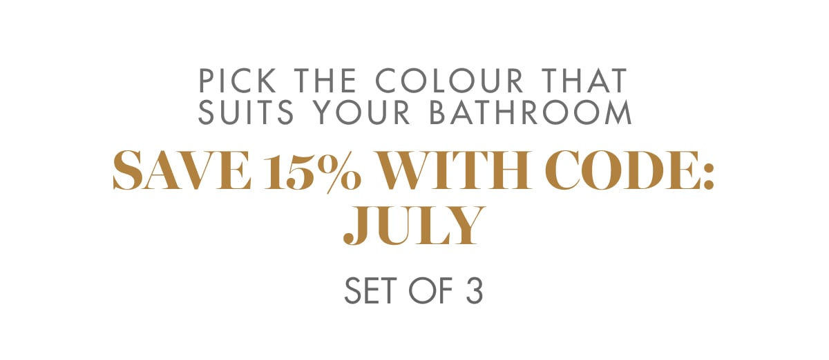 PICK THE COLOUR THAT SUITS YOUR BATHROOM SAVE 15% WITH CODE: JULY Set of 3