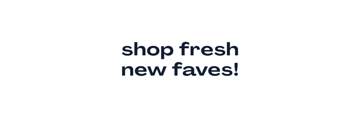 Shop Fresh New Faves!