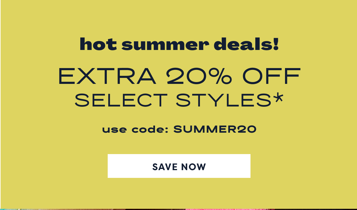 HOT SUMMER DEALS! Extra 20% off select styles* | Use code: SUMMER20 | Save Now