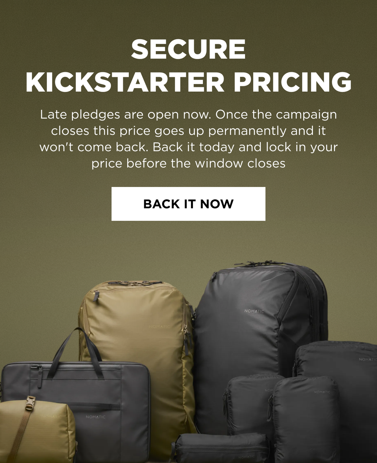 Secure Kickstarter Pricing    Late pledges are open now. Once the campaign closes this price goes up permanently and it won't come back. Back it today and lock in your price before the window closes   [BACK IT NOW]