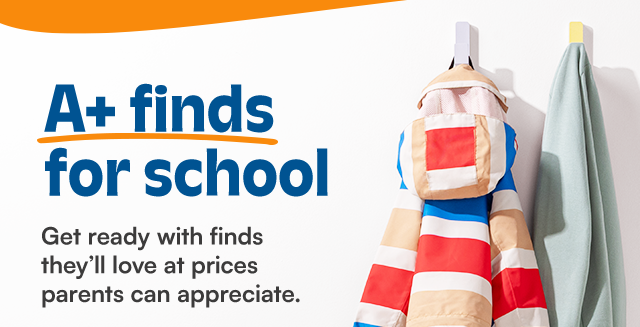 A+ finds for school. Get ready with finds they'll love at prices parents can appreciate.