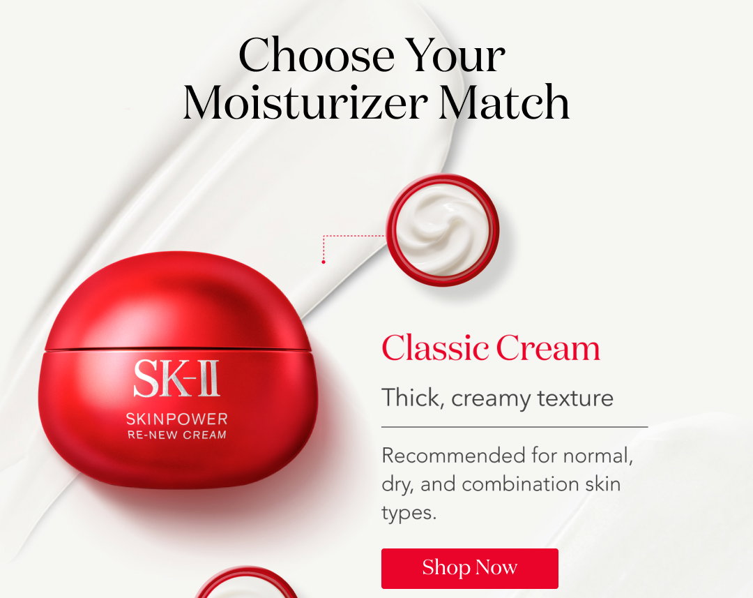 Choose your moisturizer match  Classic cream  Thick, creamy texture  Recommended for normal, dry, and combination skin types.  Shop now