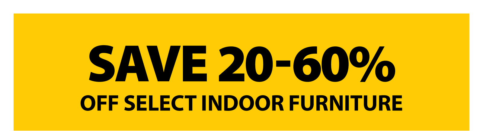 SAVE 20-60% OFF SELECT INDOOR FURNITURE