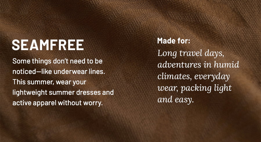 SeamFree. Some things don't need to be noticed-like underwear lines. This summer, wear your lightweight summer dresses and active apparel without worry. Made for: Long travel days, adventures in humid climates, everyday wear, packing light and easy.