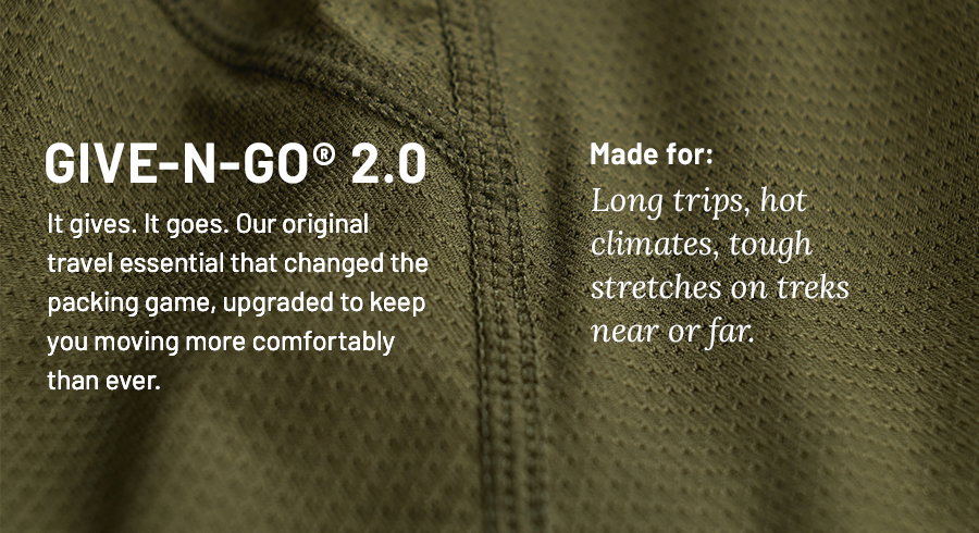 Give-N-Go 2.0. It gives. It goes. Our original travel essential that changed the packing game, upgraded to keep you moving more comfortably than ever. Made for: Long trips, hot climates, tough stretches on treks near or far.