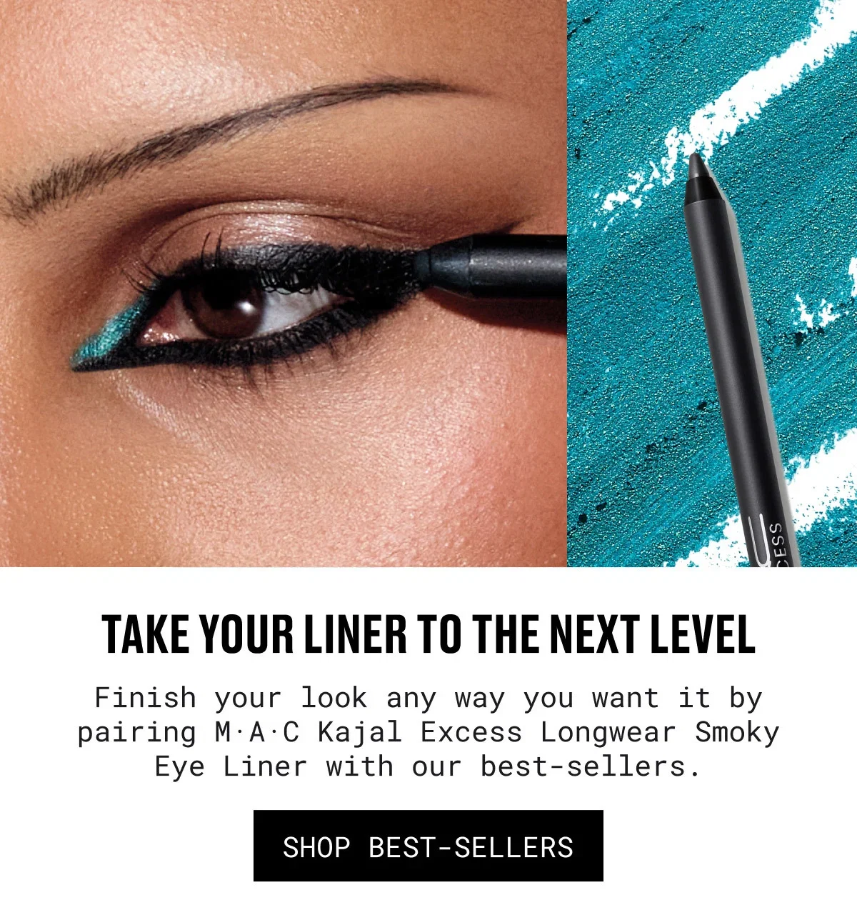 TAKE YOUR LINER TO THE NEXT LEVEL | Finish your look any way you want it by pairing M·A·C Kajal Excess Longwear Smoky Eye Liner with our best-sellers. | SHOP BEST-SELLERS