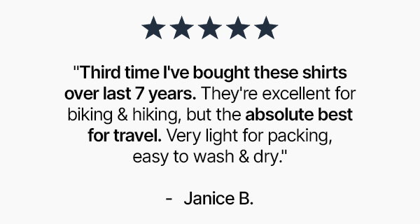 "Third time I've bought these shirts over last 7 years. They're excellent for biking & hiking, but the absolute best for travel. Very light for packing, easy to wash & dry."
