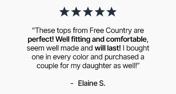 "These tops from Free Country are perfect! Well fitting and comfortable, seem well made and will last! I bought one in every color and purchased a couple for my daughter as well!” purchase these again!"