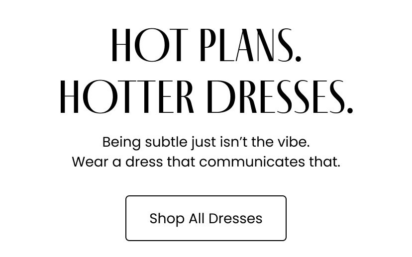 Hot Plans. Hotter Dresses. Being subtle just is not the vibe. Wear a dress that communicates that. Shop All Dresses