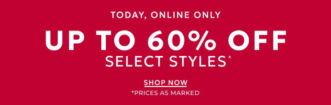 TODAY, ONLINE ONLY UP TO 60% OFF SELECT STYLES* SHOP NOW. *PRICES AS MARKED.