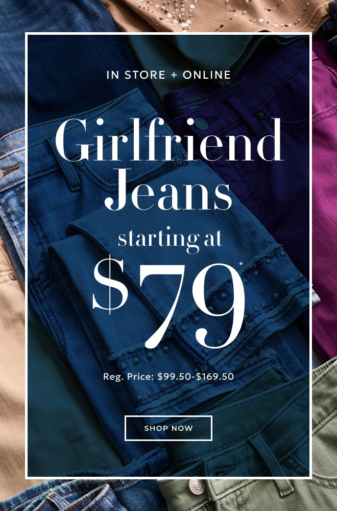 IN STORE + ONLINE GIRLFRIEND JEANS STARTING AT $79* REG. PRICE: $99 to $169.50 SHOP NOW