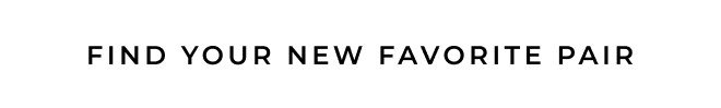 FIND YOUR NEW FAVORITE PAIR. SHOP NOW.