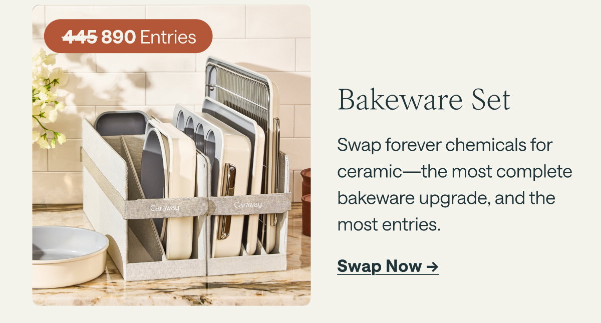 890 Entries  Bakeware Set Swap forever chemicals for ceramic—the most complete bakeware upgrade, and the most entries.  [[Swap Now ➔]]