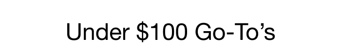 UNDER $100 GO-TO'S