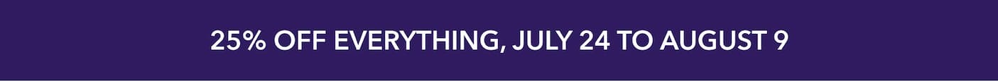  25% off everything, July 24 to August 9