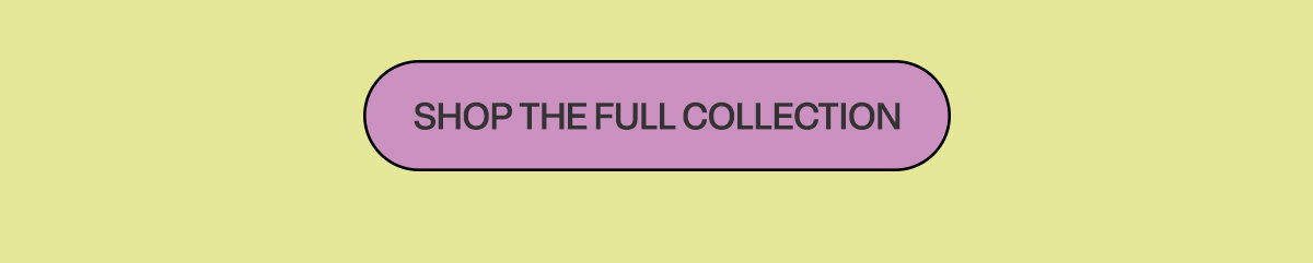 SHOP THE FULL COLLECTION